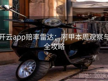 开云app赔率雷达：阿甲本周观察与全攻略