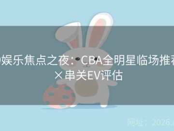 j9娱乐焦点之夜：CBA全明星临场推荐×串关EV评估