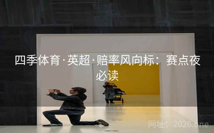 四季体育·英超·赔率风向标：赛点夜必读