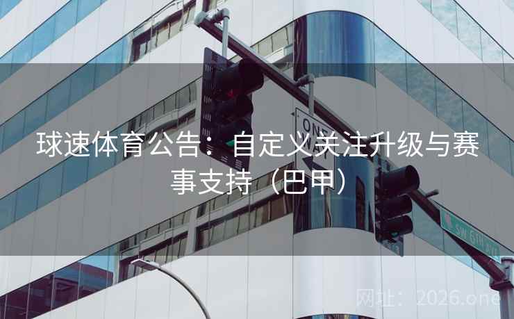 球速体育公告：自定义关注升级与赛事支持（巴甲）