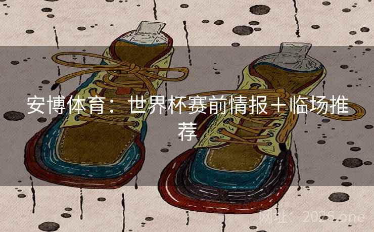 安博体育：世界杯赛前情报＋临场推荐