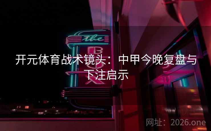 开元体育战术镜头：中甲今晚复盘与下注启示