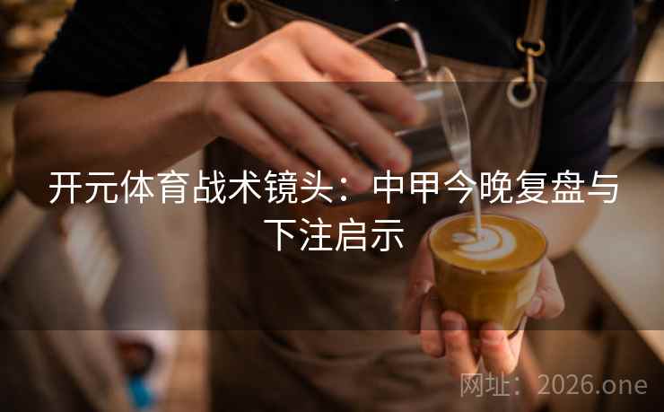 开元体育战术镜头：中甲今晚复盘与下注启示