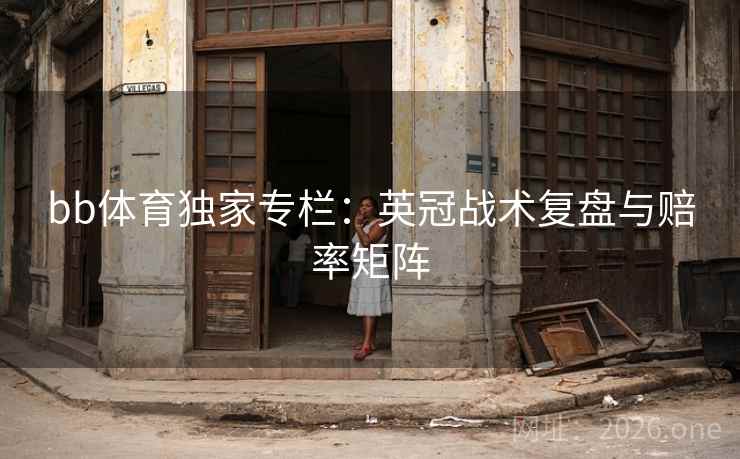 bb体育独家专栏：英冠战术复盘与赔率矩阵