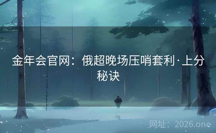 金年会官网：俄超晚场压哨套利·上分秘诀