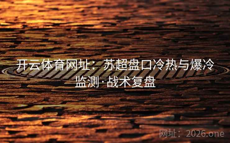 开云体育网址：苏超盘口冷热与爆冷监测·战术复盘
