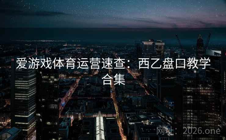爱游戏体育运营速查:西乙盘口教学合集 爱游戏体育运营速查:西乙盘口教学合集