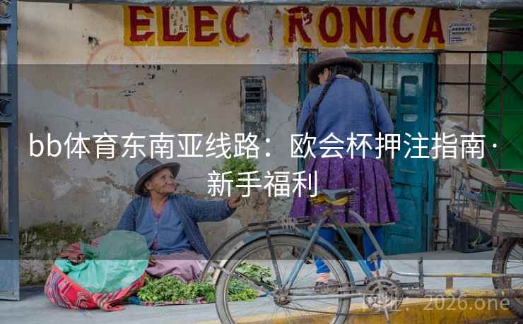 bb体育东南亚线路：欧会杯押注指南·新手福利