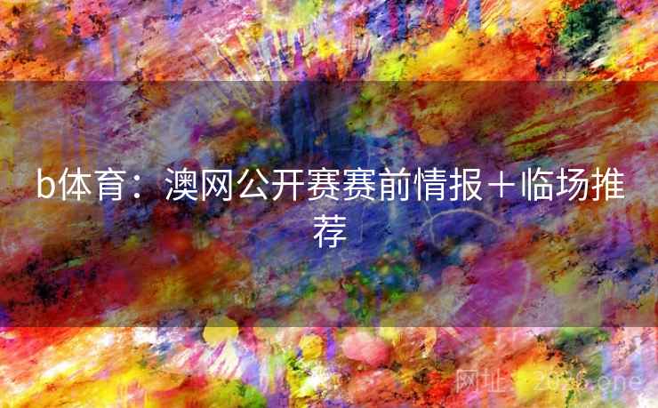 b体育：澳网公开赛赛前情报＋临场推荐