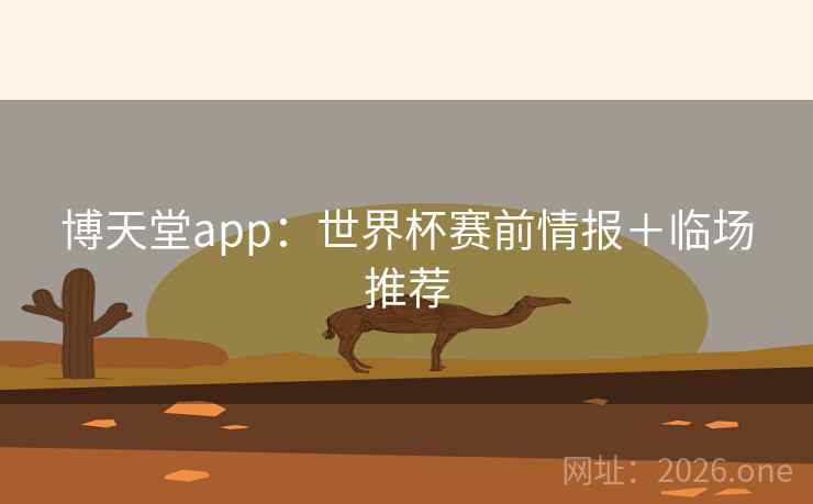 博天堂app：世界杯赛前情报＋临场推荐