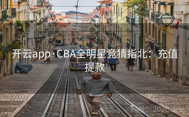 开云app·CBA全明星竞猜指北：充值提款