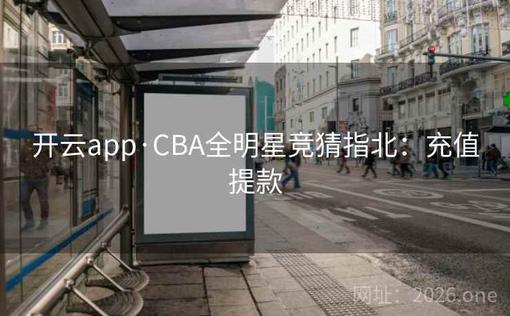 开云app·CBA全明星竞猜指北：充值提款