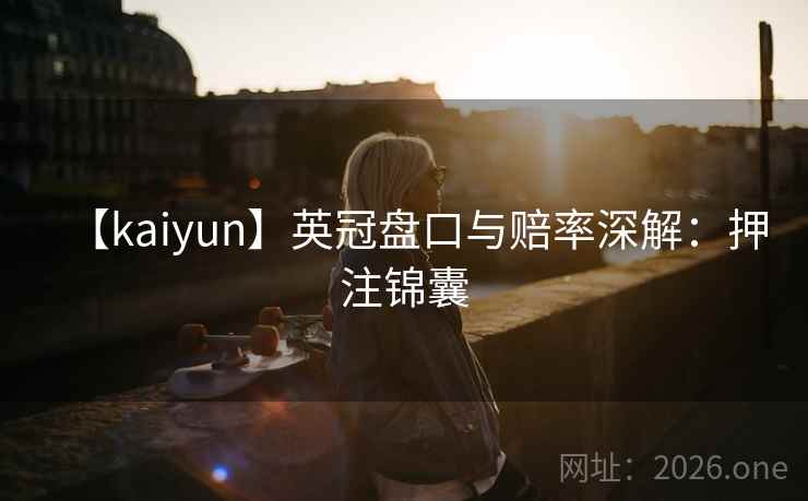 【kaiyun】英冠盘口与赔率深解：押注锦囊