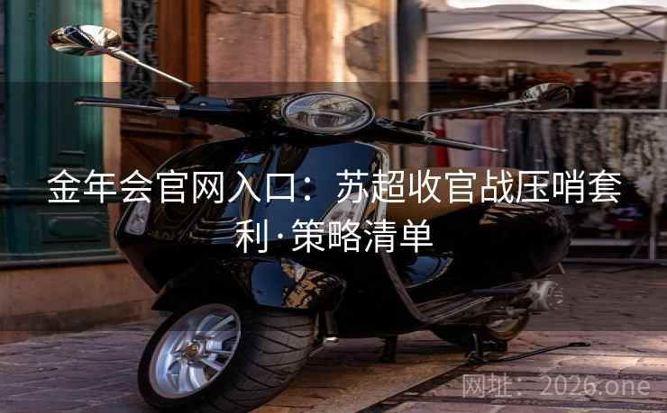 金年会官网入口：苏超收官战压哨套利·策略清单