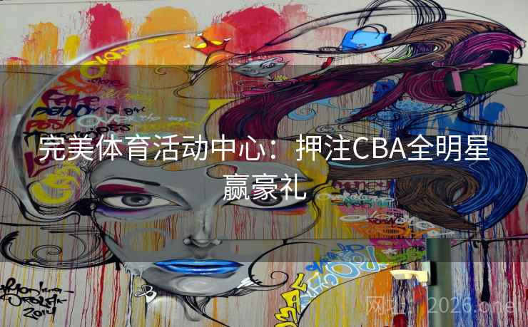 完美体育活动中心:押注CBA全明星赢豪礼 完美体育活动中心:押注CBA全明星赢豪礼