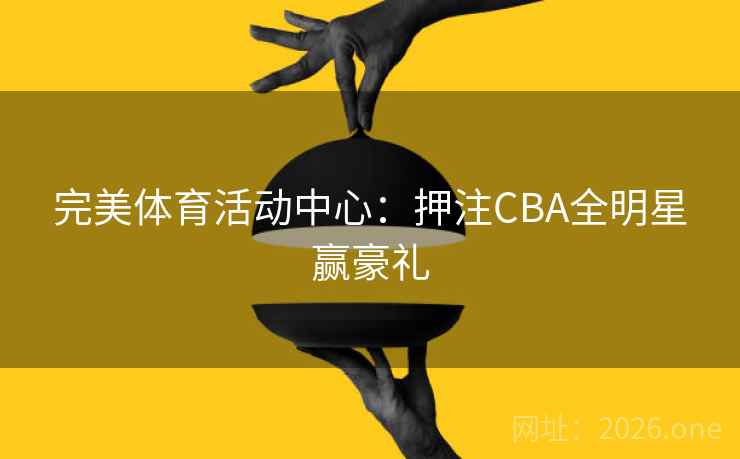 完美体育活动中心:押注CBA全明星赢豪礼 完美体育活动中心:押注CBA全明星赢豪礼