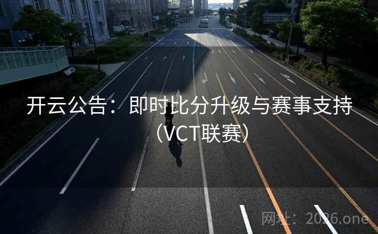 开云公告：即时比分升级与赛事支持（VCT联赛）