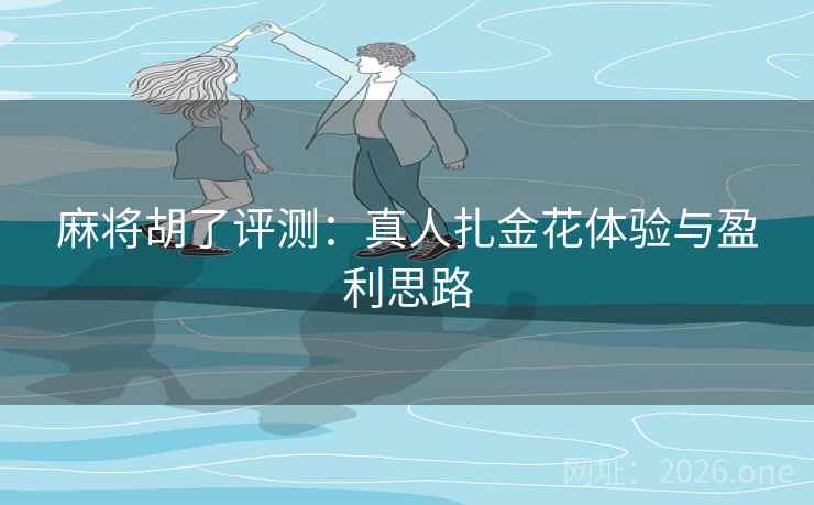 麻将胡了评测：真人扎金花体验与盈利思路