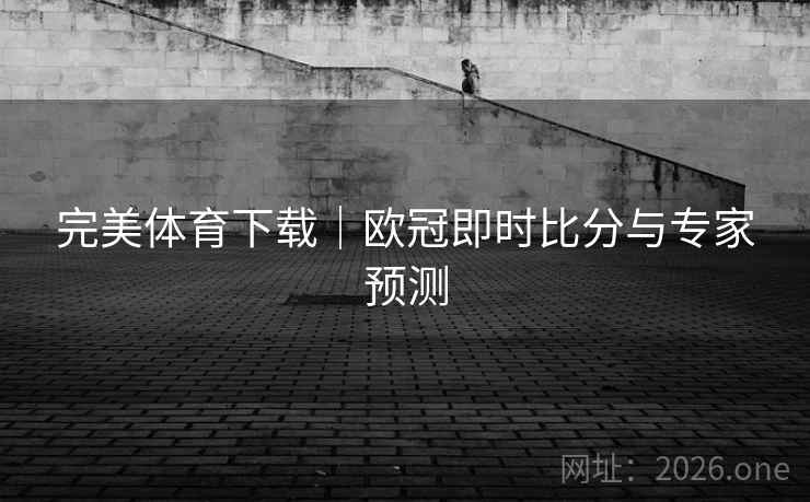 完美体育下载｜欧冠即时比分与专家预测