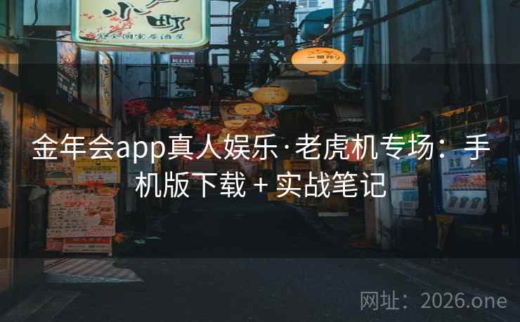 金年会app真人娱乐·老虎机专场：手机版下载 + 实战笔记