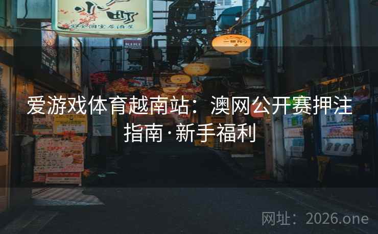 爱游戏体育越南站：澳网公开赛押注指南·新手福利