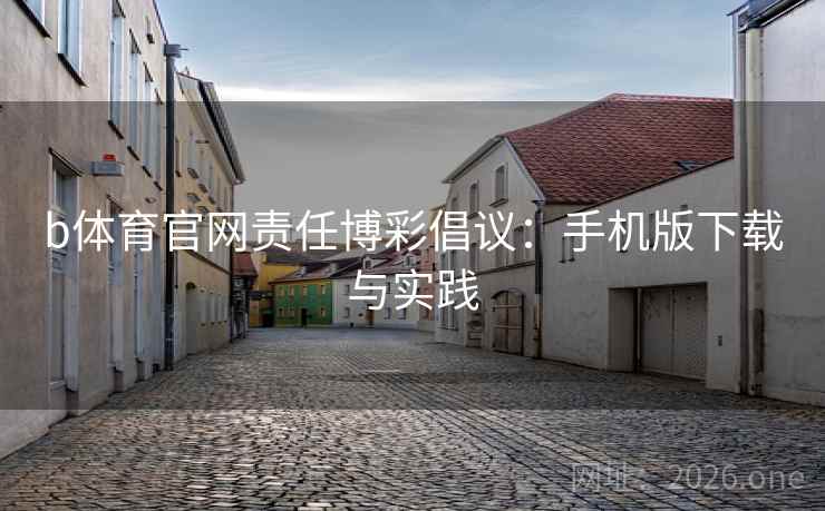 b体育官网责任博彩倡议：手机版下载与实践