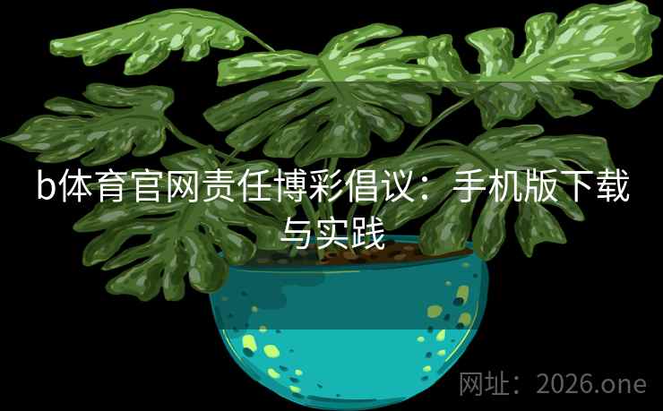 b体育官网责任博彩倡议：手机版下载与实践