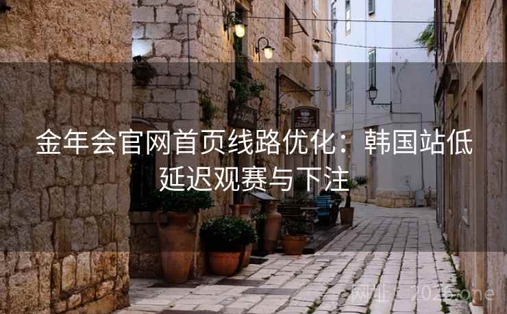 金年会官网首页线路优化：韩国站低延迟观赛与下注