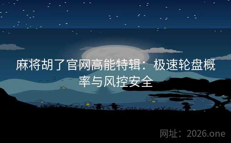 麻将胡了官网高能特辑：极速轮盘概率与风控安全