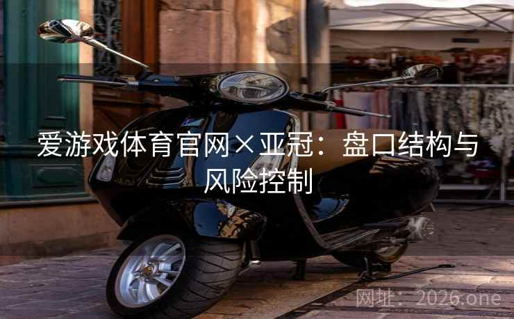 爱游戏体育官网×亚冠：盘口结构与风险控制