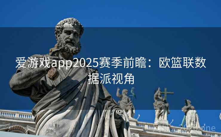 爱游戏app2025赛季前瞻：欧篮联数据派视角
