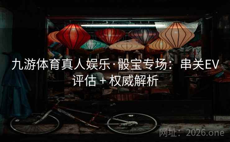 九游体育真人娱乐·骰宝专场：串关EV评估 + 权威解析