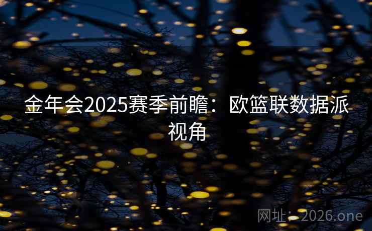 金年会2025赛季前瞻:欧篮联数据派视角 金年会2025赛季前瞻:欧篮联数据派视角