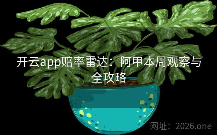开云app赔率雷达：阿甲本周观察与全攻略