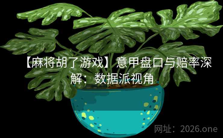 【麻将胡了游戏】意甲盘口与赔率深解：数据派视角