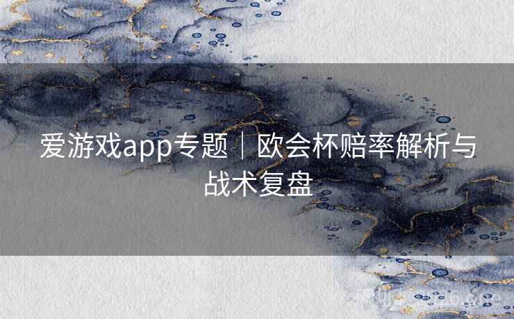 爱游戏app专题|欧会杯赔率解析与战术复盘 爱游戏app专题|欧会杯赔率解析与战术复盘