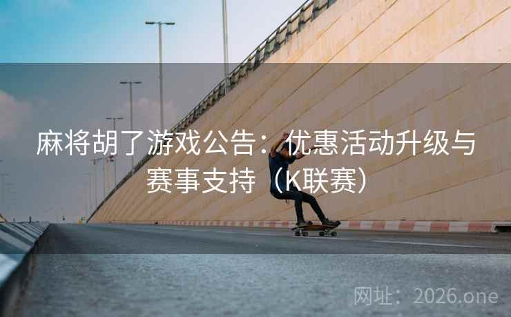麻将胡了游戏公告：优惠活动升级与赛事支持（K联赛）