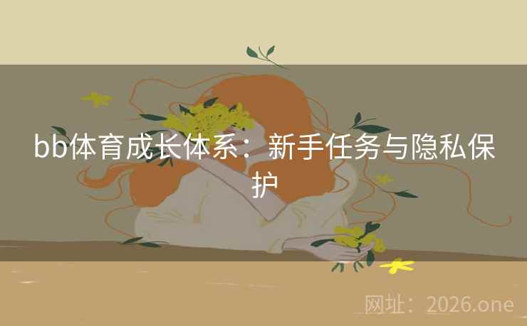 bb体育成长体系:新手任务与隐私保护 bb体育成长体系:新手任务与隐私保护