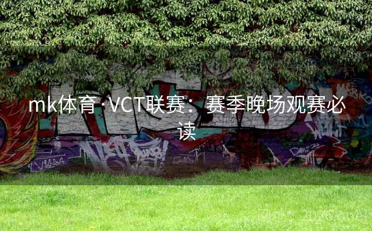 mk体育·VCT联赛：赛季晚场观赛必读