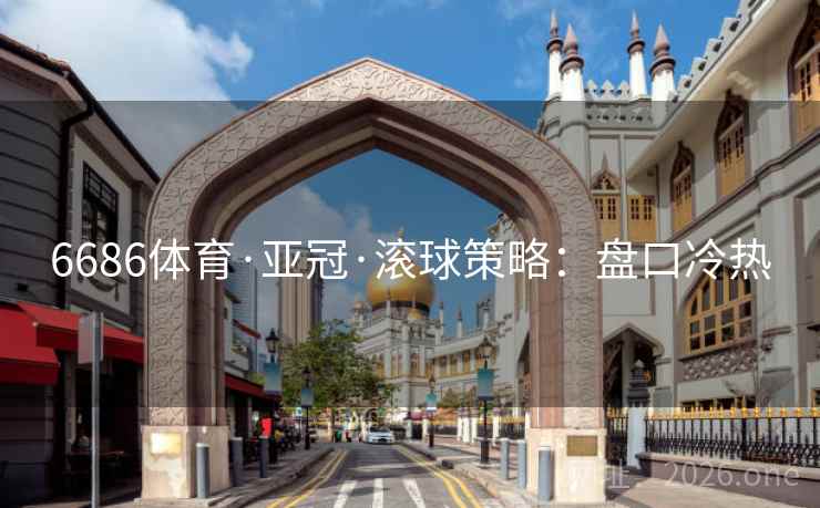 6686体育·亚冠·滚球策略：盘口冷热