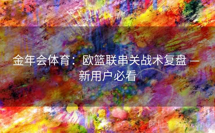 金年会体育:欧篮联串关战术复盘 — 新用户必看 金年会体育:欧篮联串关战术复盘 — 新用户必看