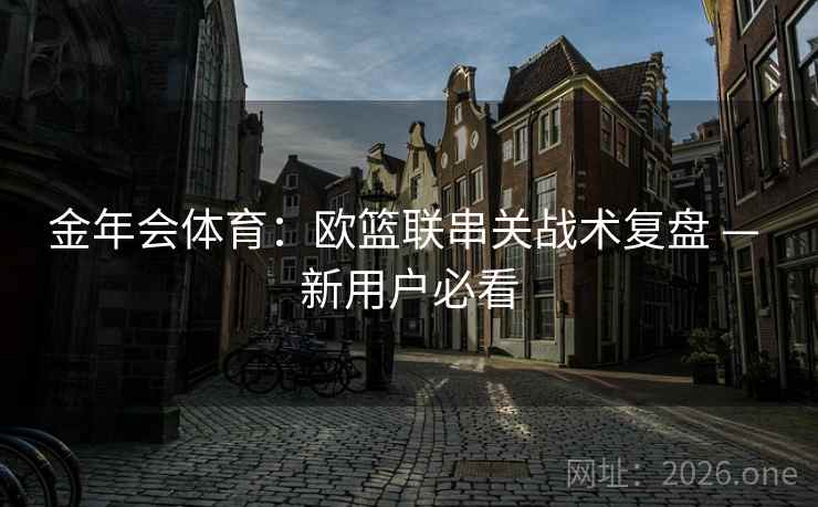 金年会体育:欧篮联串关战术复盘 — 新用户必看 金年会体育:欧篮联串关战术复盘 — 新用户必看